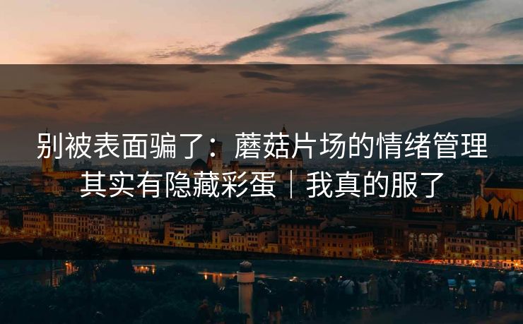 别被表面骗了：蘑菇片场的情绪管理其实有隐藏彩蛋｜我真的服了