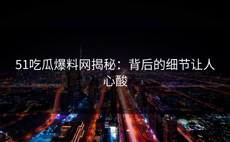 51吃瓜爆料网揭秘:背后的细节让人心酸 51吃瓜爆料网揭秘:背后的细节让人心酸