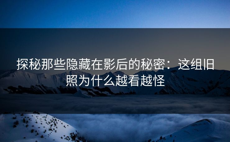 探秘那些隐藏在影后的秘密:这组旧照为什么越看越怪 探秘那些隐藏在影后的秘密:这组旧照为什么越看越怪